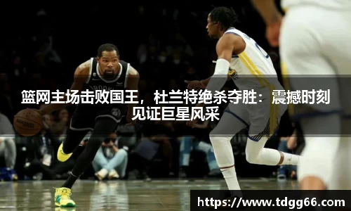 篮网主场击败国王，杜兰特绝杀夺胜：震撼时刻见证巨星风采